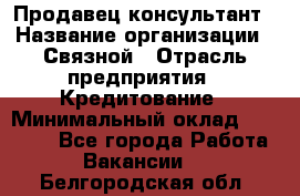 Продавец-консультант › Название организации ­ Связной › Отрасль предприятия ­ Кредитование › Минимальный оклад ­ 35 000 - Все города Работа » Вакансии   . Белгородская обл.